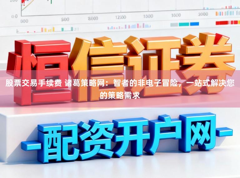 股票交易手续费 诸葛策略网：智者的非电子冒险，一站式解决您的策略需求