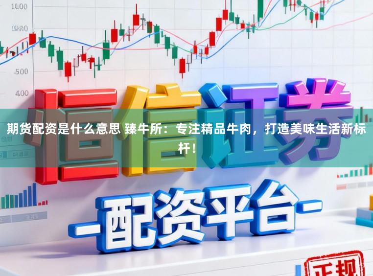 期货配资是什么意思 臻牛所：专注精品牛肉，打造美味生活新标杆！