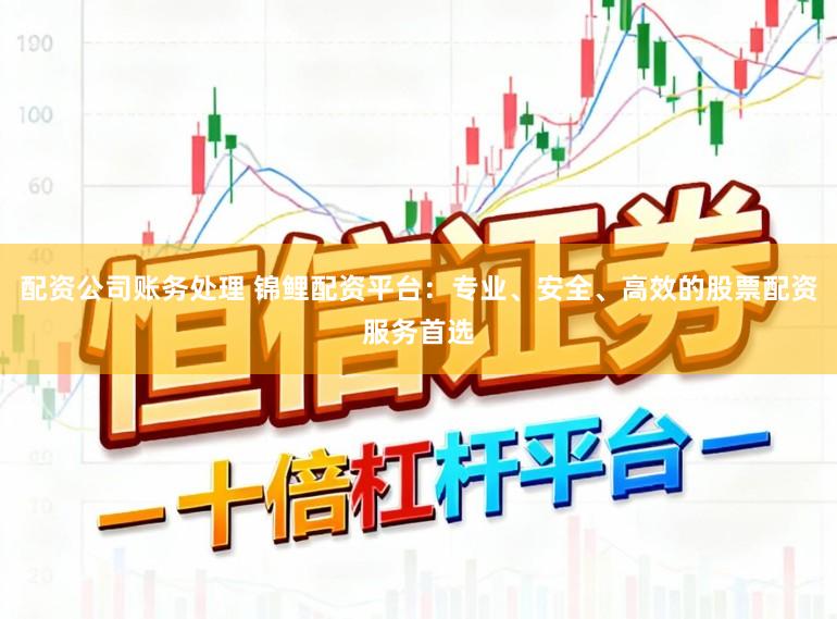 配资公司账务处理 锦鲤配资平台：专业、安全、高效的股票配资服务首选