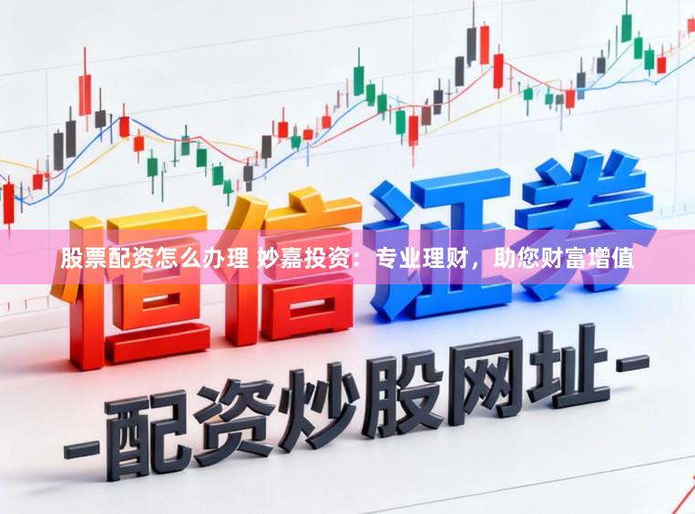 股票配资怎么办理 妙嘉投资：专业理财，助您财富增值