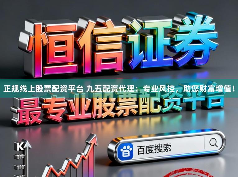 正规线上股票配资平台 九五配资代理：专业风控，助您财富增值！