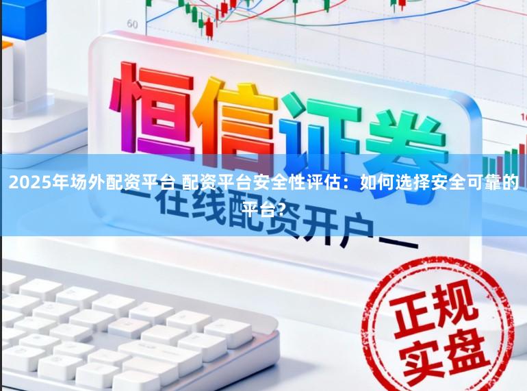 2025年场外配资平台 配资平台安全性评估：如何选择安全可靠的平台？