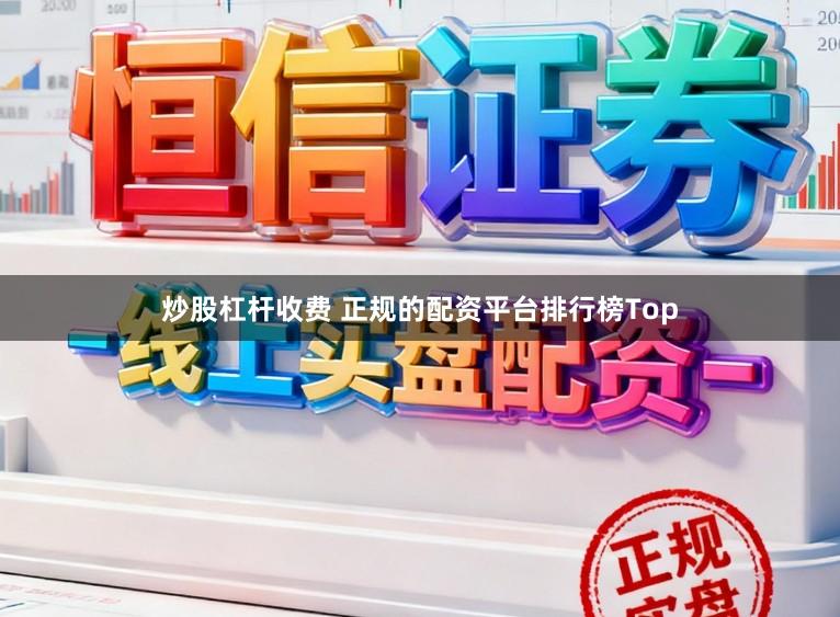 炒股杠杆收费 正规的配资平台排行榜Top