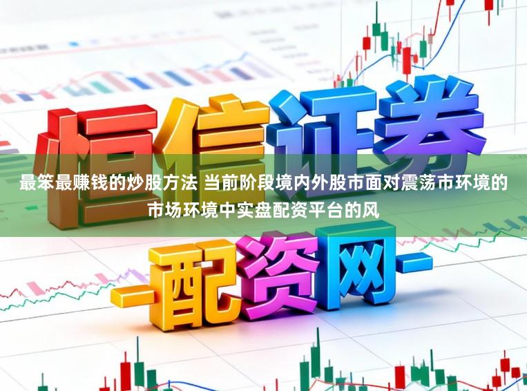 最笨最赚钱的炒股方法 当前阶段境内外股市面对震荡市环境的市场环境中实盘配资平台的风