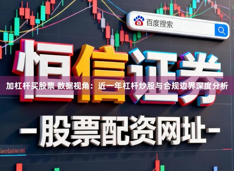 加杠杆买股票 数据视角：近一年杠杆炒股与合规边界深度分析