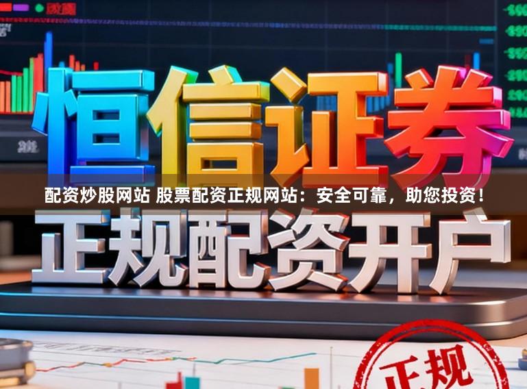 配资炒股网站 股票配资正规网站：安全可靠，助您投资！