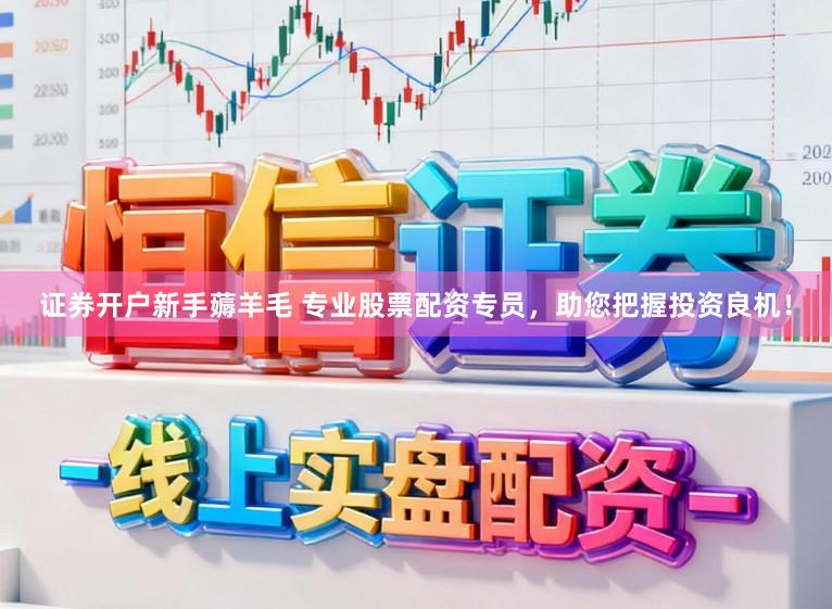 证券开户新手薅羊毛 专业股票配资专员，助您把握投资良机！