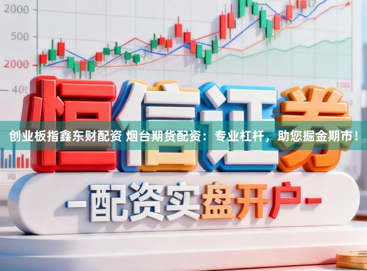 创业板指鑫东财配资 烟台期货配资：专业杠杆，助您掘金期市！