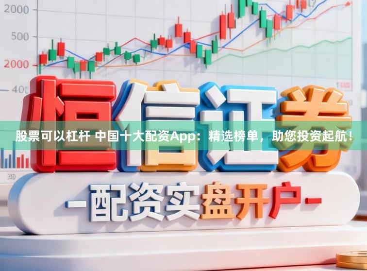 股票可以杠杆 中国十大配资App：精选榜单，助您投资起航！