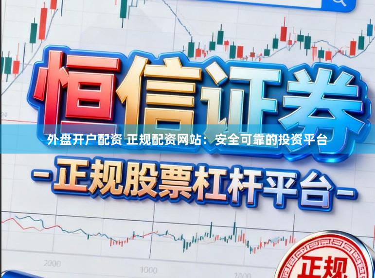 外盘开户配资 正规配资网站：安全可靠的投资平台
