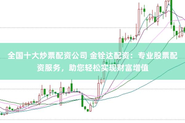全国十大炒票配资公司 金铨达配资：专业股票配资服务，助您轻松实现财富增值