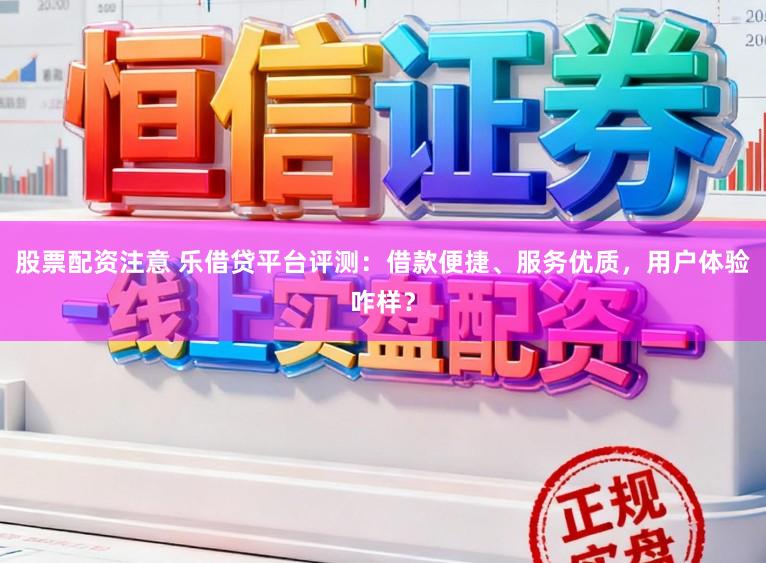 股票配资注意 乐借贷平台评测：借款便捷、服务优质，用户体验咋样？
