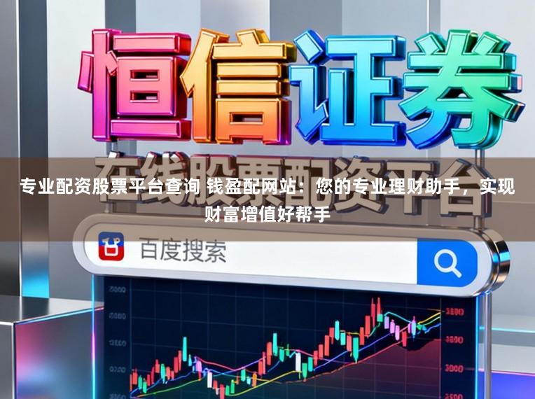 专业配资股票平台查询 钱盈配网站：您的专业理财助手，实现财富增值好帮手