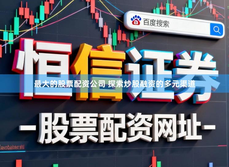 最大的股票配资公司 探索炒股融资的多元渠道