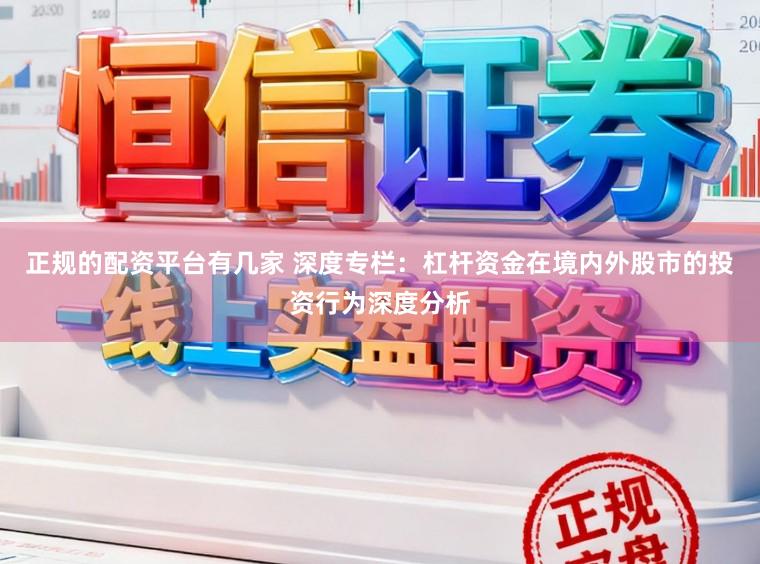 正规的配资平台有几家 深度专栏：杠杆资金在境内外股市的投资行为深度分析