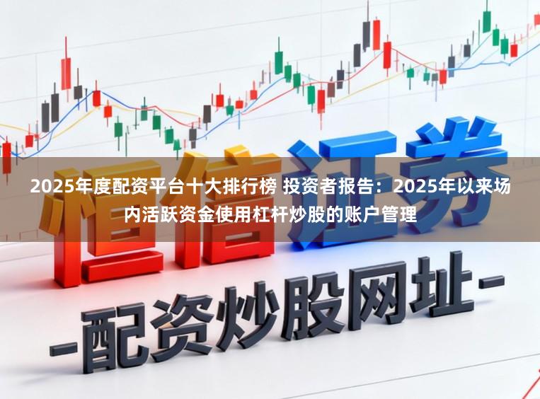 2025年度配资平台十大排行榜 投资者报告：2025年以来场内活跃资金使用杠杆炒股的账户管理