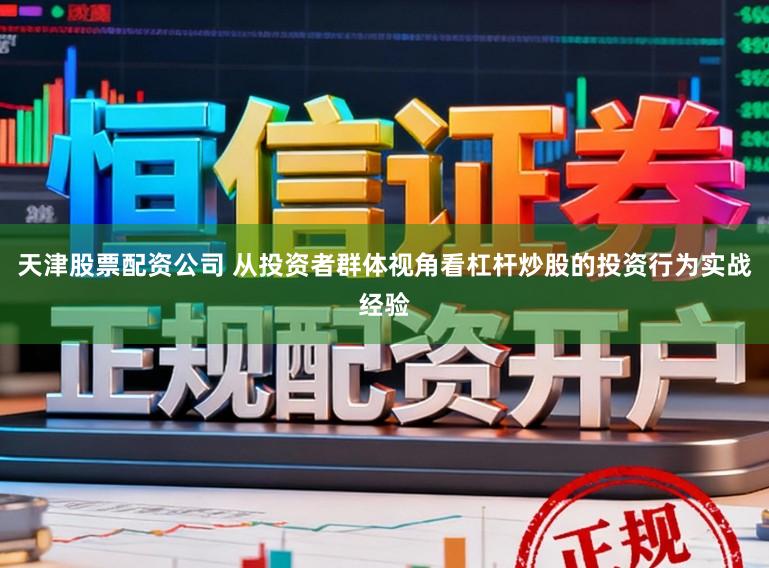 天津股票配资公司 从投资者群体视角看杠杆炒股的投资行为实战经验
