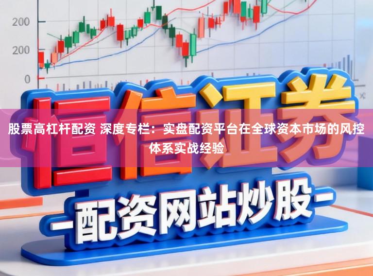 股票高杠杆配资 深度专栏：实盘配资平台在全球资本市场的风控体系实战经验