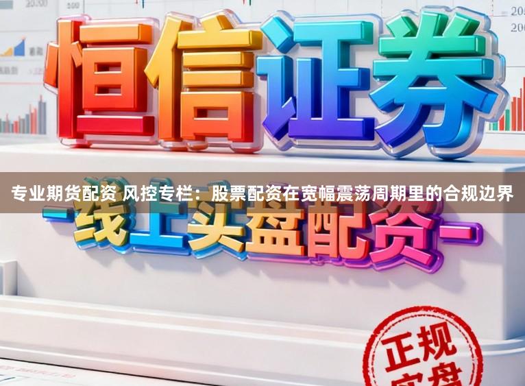 专业期货配资 风控专栏：股票配资在宽幅震荡周期里的合规边界
