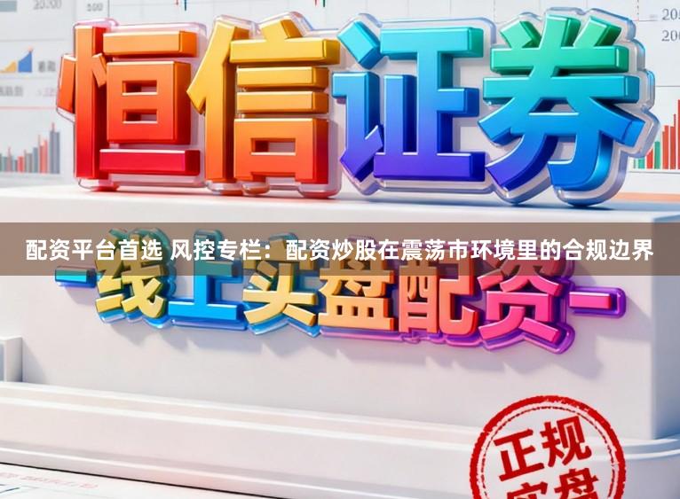配资平台首选 风控专栏：配资炒股在震荡市环境里的合规边界