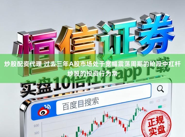 炒股配资代理 过去三年A股市场处于宽幅震荡周期的阶段中杠杆炒股的投资行为常