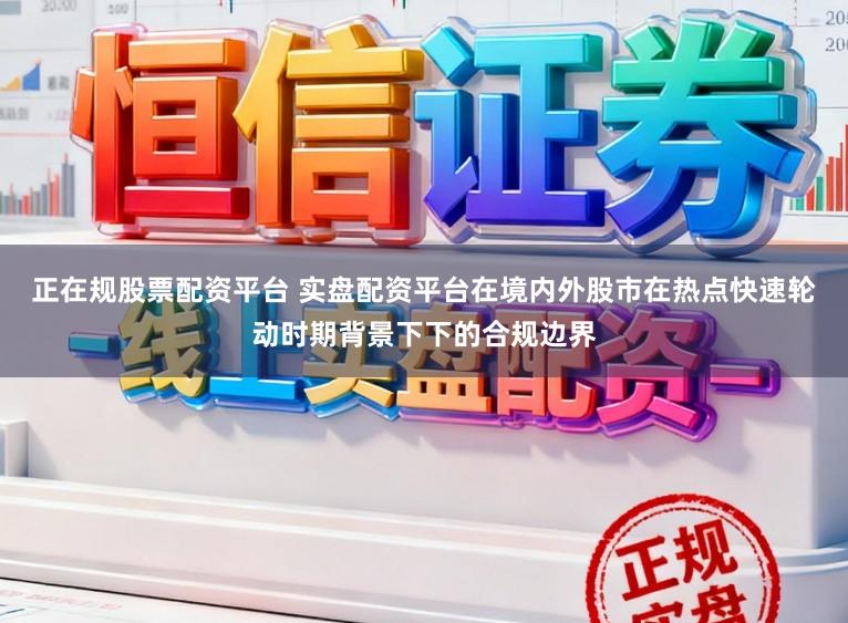正在规股票配资平台 实盘配资平台在境内外股市在热点快速轮动时期背景下下的合规边界
