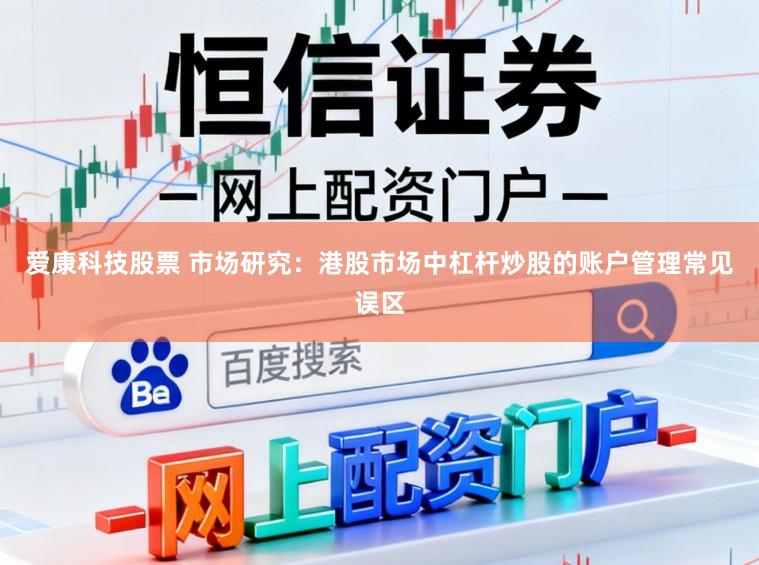 爱康科技股票 市场研究：港股市场中杠杆炒股的账户管理常见误区