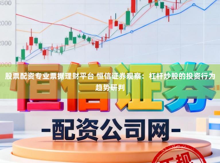 股票配资专业票据理财平台 恒信证券观察：杠杆炒股的投资行为趋势研判