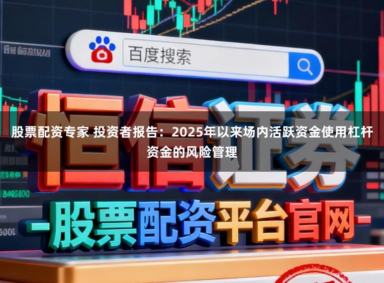 股票配资专家 投资者报告：2025年以来场内活跃资金使用杠杆资金的风险管理