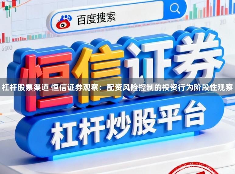 杠杆股票渠道 恒信证券观察：配资风险控制的投资行为阶段性观察