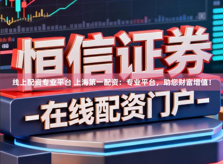 线上配资专业平台 上海第一配资：专业平台，助您财富增值！