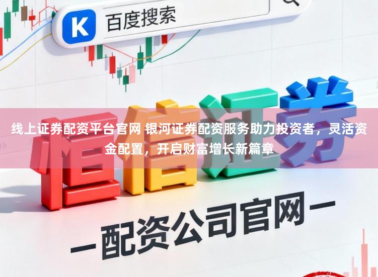 线上证券配资平台官网 银河证券配资服务助力投资者，灵活资金配置，开启财富增长新篇章