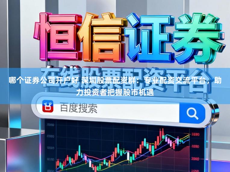 哪个证券公司开户好 深圳股票配资群：专业配资交流平台，助力投资者把握股市机遇