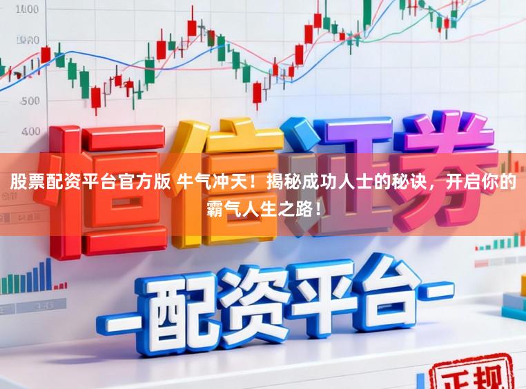 股票配资平台官方版 牛气冲天！揭秘成功人士的秘诀，开启你的霸气人生之路！