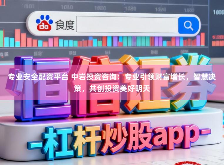 专业安全配资平台 中岩投资咨询：专业引领财富增长，智慧决策，共创投资美好明天