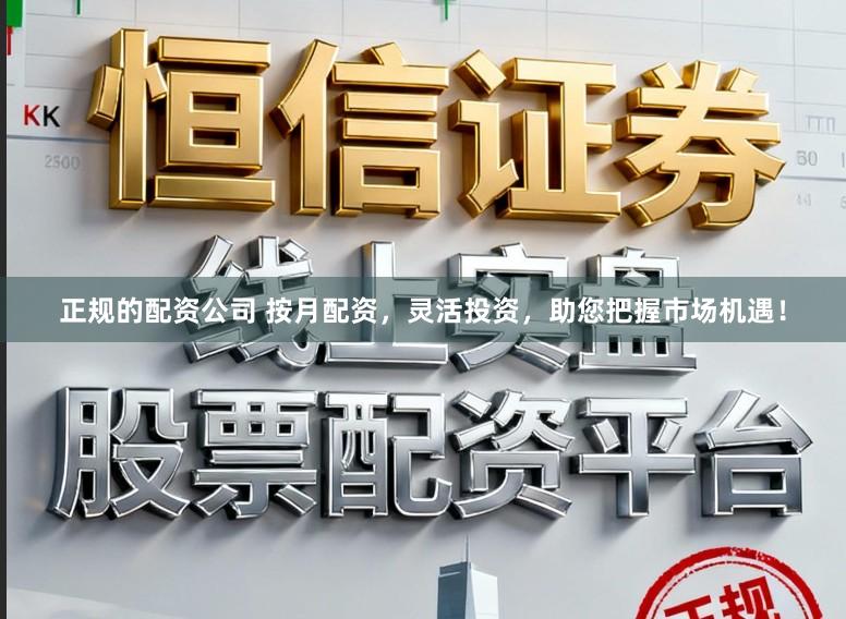 正规的配资公司 按月配资，灵活投资，助您把握市场机遇！