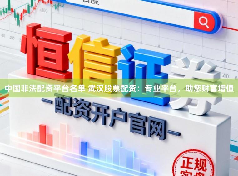 中国非法配资平台名单 武汉股票配资：专业平台，助您财富增值