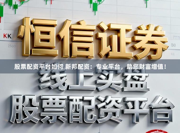 股票配资平台如何 新邦配资：专业平台，助您财富增值！