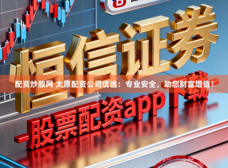 配资炒股网 太原配资公司优选：专业安全，助您财富增值！