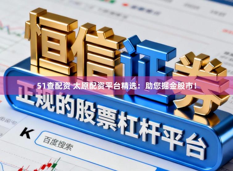 51查配资 太原配资平台精选：助您掘金股市！