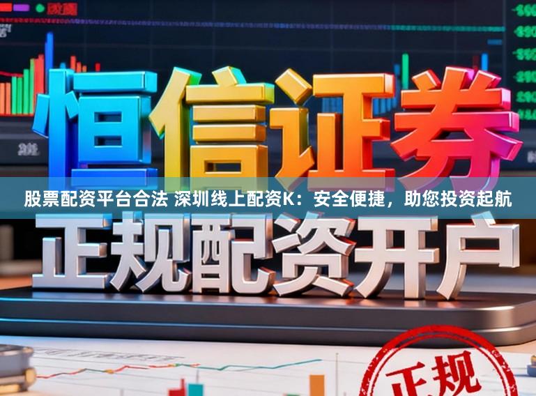 股票配资平台合法 深圳线上配资K：安全便捷，助您投资起航