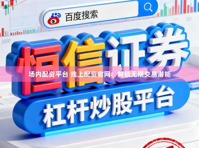 场内配资平台 线上配资官网：解锁无限交易潜能