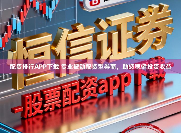 配资排行APP下载 专业被动配资型券商，助您稳健投资收益