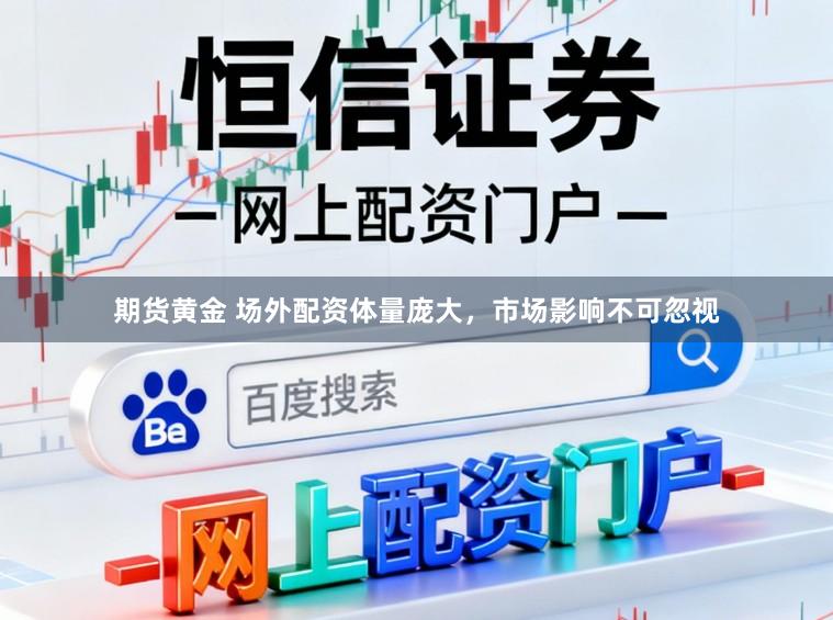 期货黄金 场外配资体量庞大，市场影响不可忽视