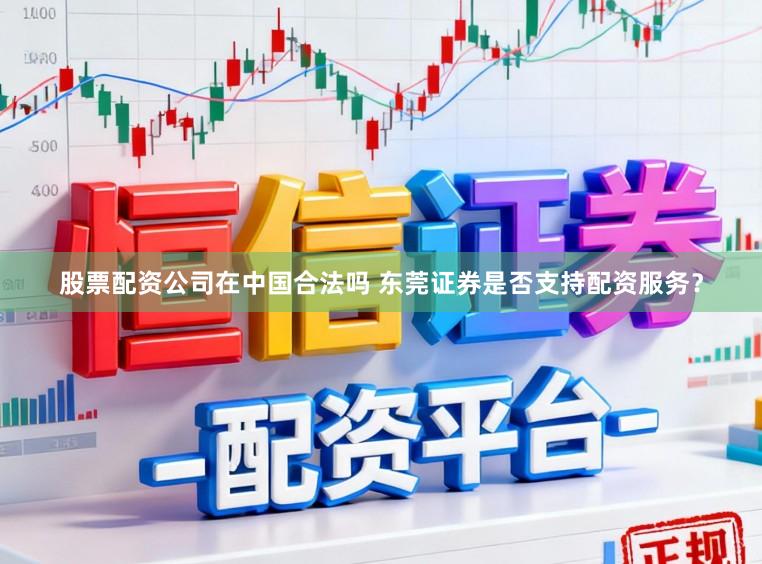 股票配资公司在中国合法吗 东莞证券是否支持配资服务？