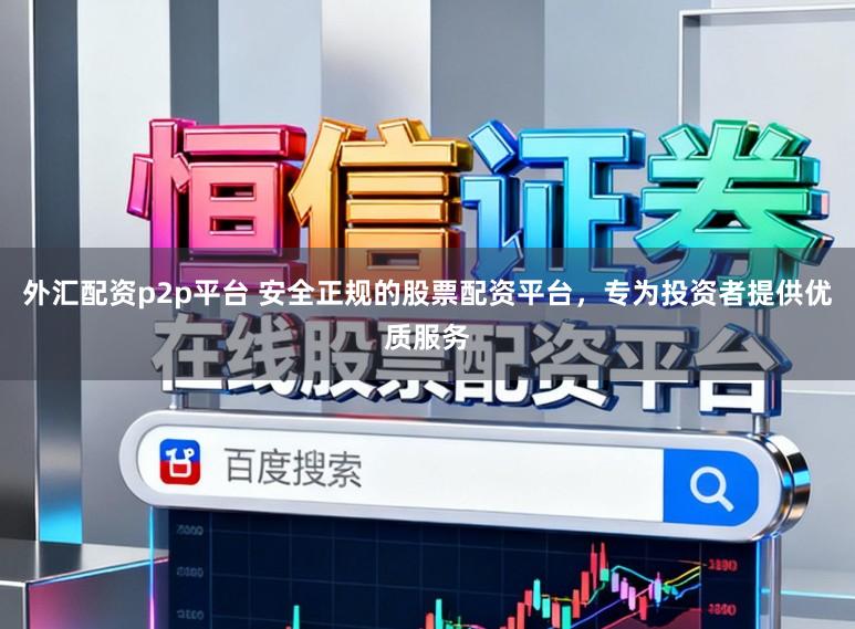 外汇配资p2p平台 安全正规的股票配资平台，专为投资者提供优质服务