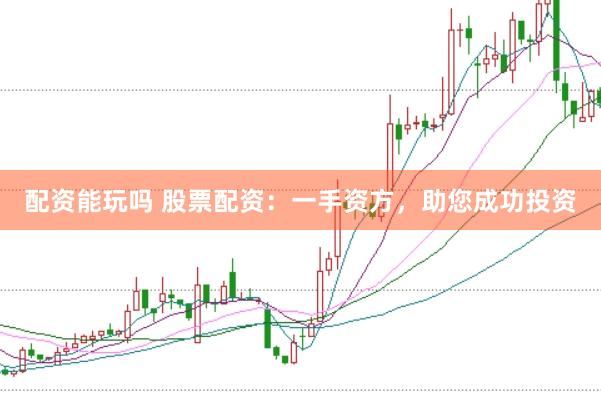 配资能玩吗 股票配资：一手资方，助您成功投资