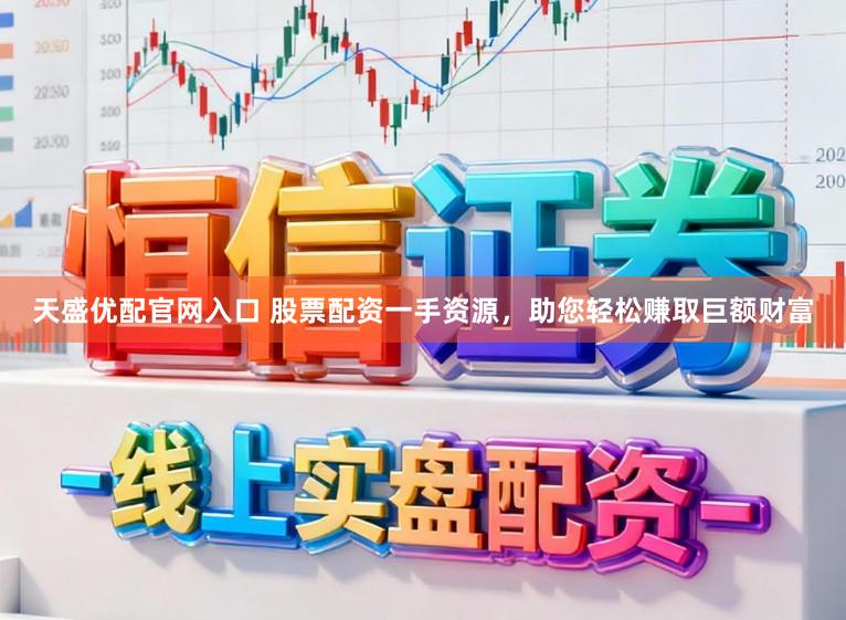 天盛优配官网入口 股票配资一手资源，助您轻松赚取巨额财富