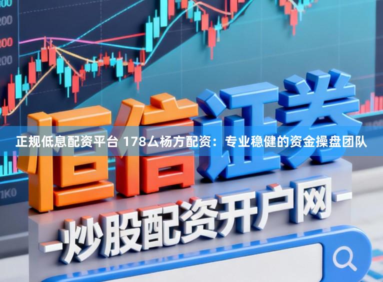 正规低息配资平台 178厶杨方配资：专业稳健的资金操盘团队