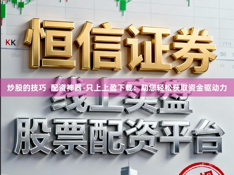 炒股的技巧  配资神器-只上上盈下载：助您轻松获取资金驱动力